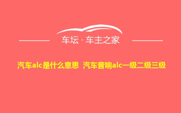 汽车alc是什么意思 汽车音响alc一级二级三级