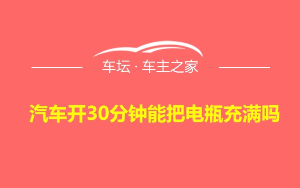 汽车开30分钟能把电瓶充满吗