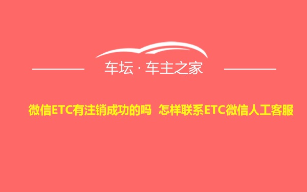 微信ETC有注销成功的吗 怎样联系ETC微信人工客服