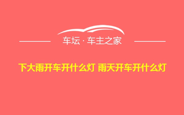 下大雨开车开什么灯 雨天开车开什么灯