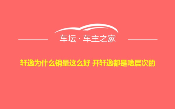 轩逸为什么销量这么好 开轩逸都是啥层次的