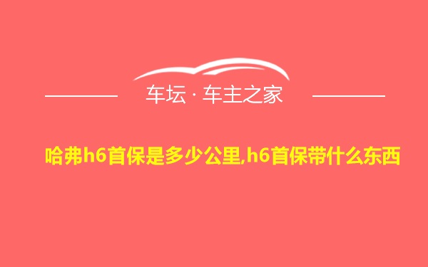 哈弗h6首保是多少公里,h6首保带什么东西