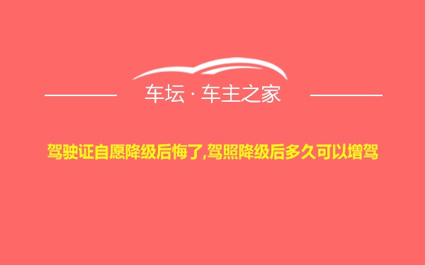 驾驶证自愿降级后悔了,驾照降级后多久可以增驾