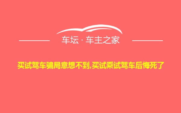 买试驾车骗局意想不到,买试乘试驾车后悔死了