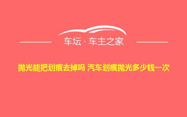 抛光能把划痕去掉吗 汽车划痕抛光多少钱一次