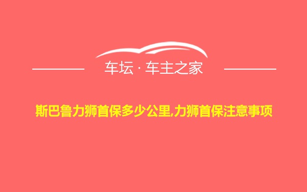 斯巴鲁力狮首保多少公里,力狮首保注意事项