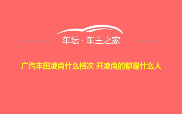 广汽丰田凌尚什么档次 开凌尚的都是什么人