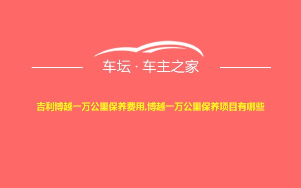 吉利博越一万公里保养费用,博越一万公里保养项目有哪些