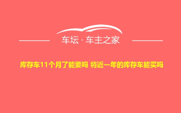 库存车11个月了能要吗 将近一年的库存车能买吗