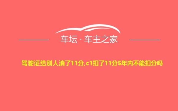 驾驶证给别人消了11分,c1扣了11分5年内不能扣分吗