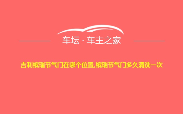 吉利缤瑞节气门在哪个位置,缤瑞节气门多久清洗一次