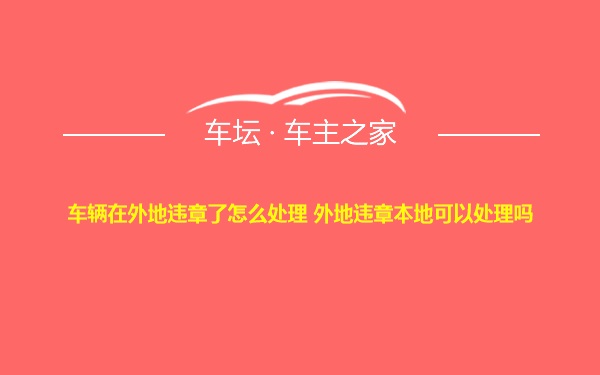 车辆在外地违章了怎么处理 外地违章本地可以处理吗