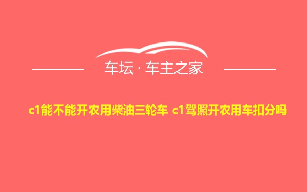 c1能不能开农用柴油三轮车 c1驾照开农用车扣分吗