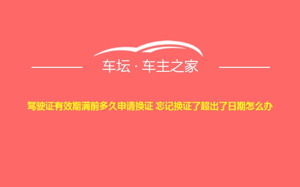 驾驶证有效期满前多久申请换证 忘记换证了超出了日期怎么办