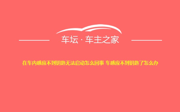 在车内感应不到钥匙无法启动怎么回事 车感应不到钥匙了怎么办