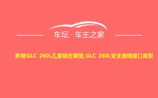 奔驰GLC 260L儿童锁在哪里,GLC 260L安全座椅接口类型