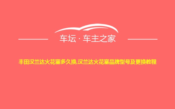 丰田汉兰达火花塞多久换,汉兰达火花塞品牌型号及更换教程