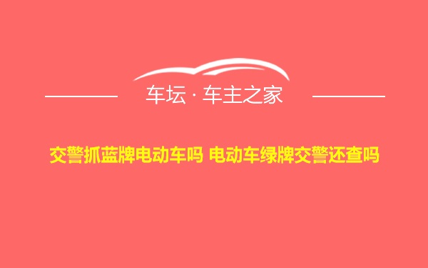 交警抓蓝牌电动车吗 电动车绿牌交警还查吗