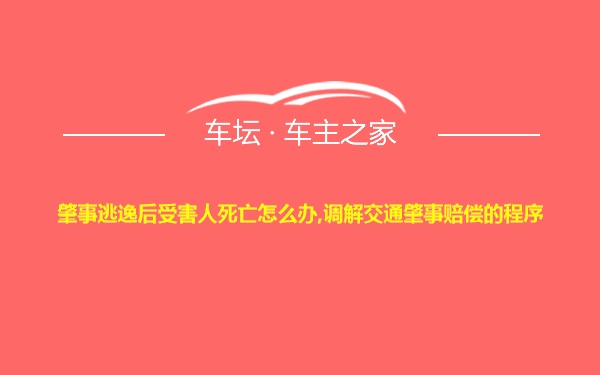 肇事逃逸后受害人死亡怎么办,调解交通肇事赔偿的程序