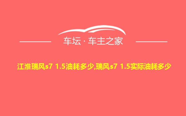 江淮瑞风s7 1.5油耗多少,瑞风s7 1.5实际油耗多少