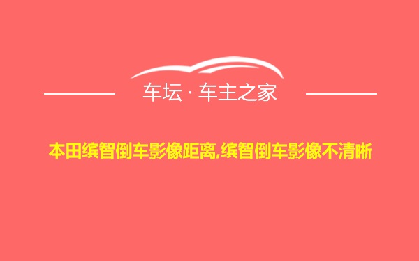 本田缤智倒车影像距离,缤智倒车影像不清晰