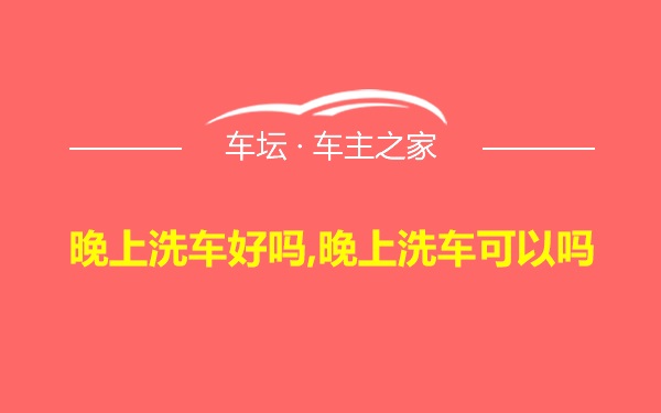 晚上洗车好吗,晚上洗车可以吗