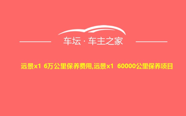 远景x1 6万公里保养费用,远景x1 60000公里保养项目