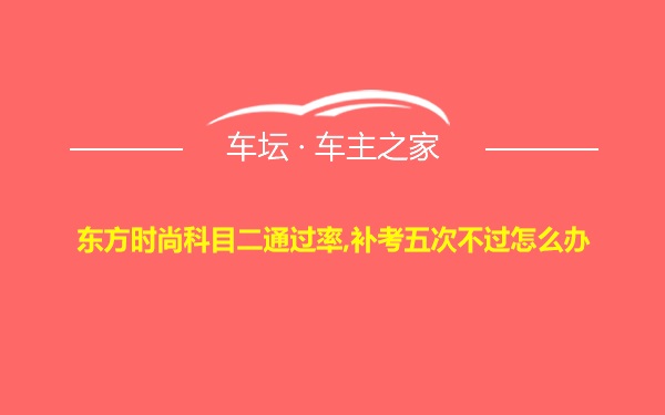 东方时尚科目二通过率,补考五次不过怎么办