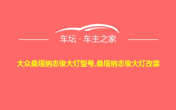 大众桑塔纳志俊大灯型号,桑塔纳志俊大灯改装