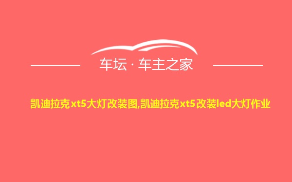 凯迪拉克xt5大灯改装图,凯迪拉克xt5改装led大灯作业