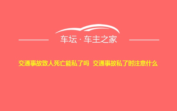 交通事故致人死亡能私了吗  交通事故私了时注意什么