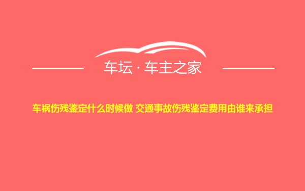 车祸伤残鉴定什么时候做 交通事故伤残鉴定费用由谁来承担