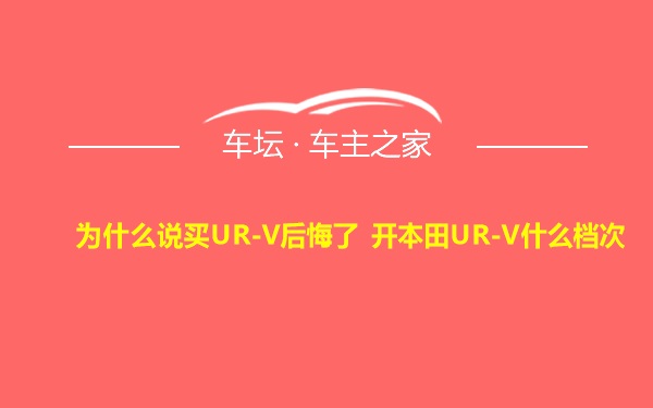 为什么说买UR-V后悔了 开本田UR-V什么档次