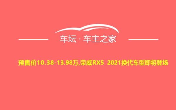 预售价10.38-13.98万,荣威RX5 2021换代车型即将登场