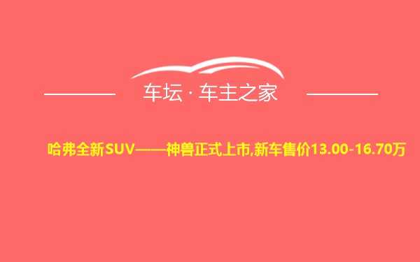 哈弗全新SUV——神兽正式上市,新车售价13.00-16.70万