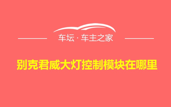 别克君威大灯控制模块在哪里