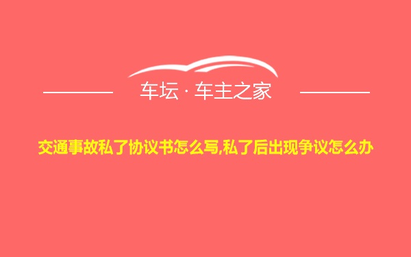 交通事故私了协议书怎么写,私了后出现争议怎么办