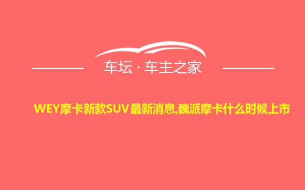 WEY摩卡新款SUV最新消息,魏派摩卡什么时候上市