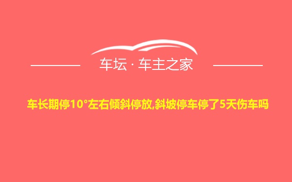 车长期停10°左右倾斜停放,斜坡停车停了5天伤车吗