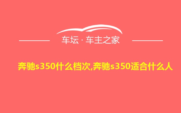 奔驰s350什么档次,奔驰s350适合什么人