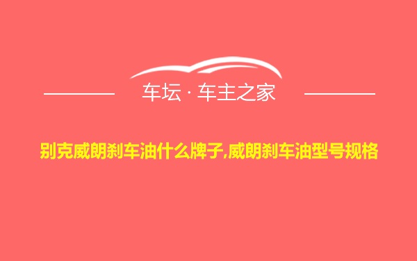 别克威朗刹车油什么牌子,威朗刹车油型号规格