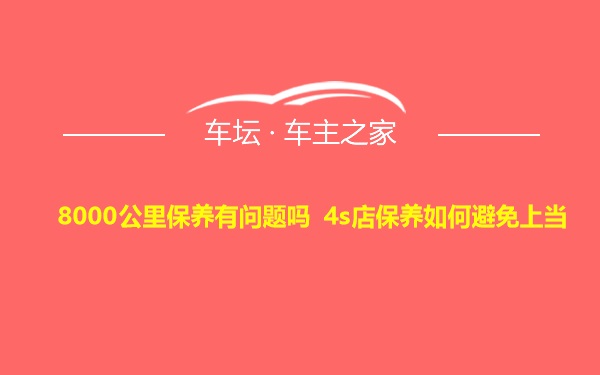 8000公里保养有问题吗 4s店保养如何避免上当