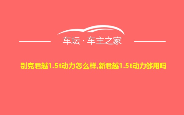 别克君越1.5t动力怎么样,新君越1.5t动力够用吗