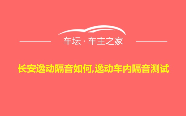 长安逸动隔音如何,逸动车内隔音测试