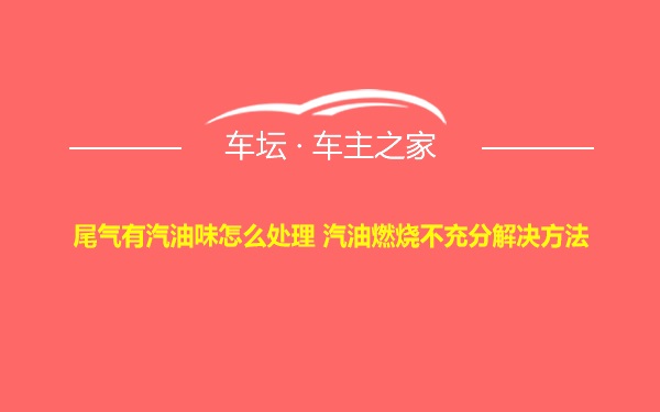 尾气有汽油味怎么处理 汽油燃烧不充分解决方法