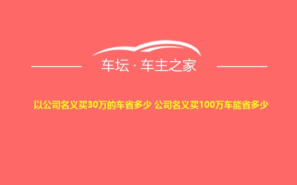 以公司名义买30万的车省多少 公司名义买100万车能省多少