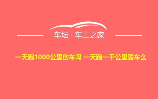 一天跑1000公里伤车吗 一天跑一千公里毁车么