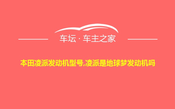 本田凌派发动机型号,凌派是地球梦发动机吗