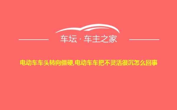 电动车车头转向僵硬,电动车车把不灵活很沉怎么回事