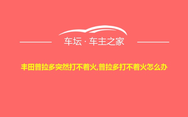 丰田普拉多突然打不着火,普拉多打不着火怎么办